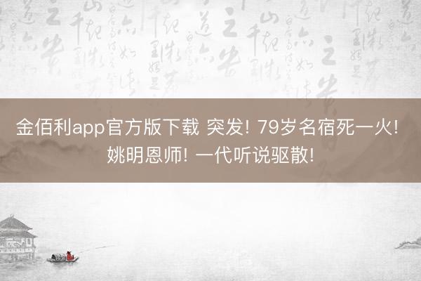 金佰利app官方版下载 突发! 79岁名宿死一火! 姚明恩师! 一代听说驱散!