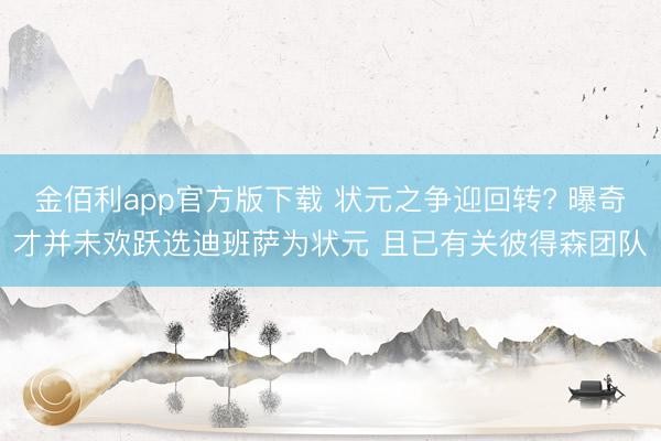 金佰利app官方版下载 状元之争迎回转? 曝奇才并未欢跃选迪班萨为状元 且已有关彼得森团队