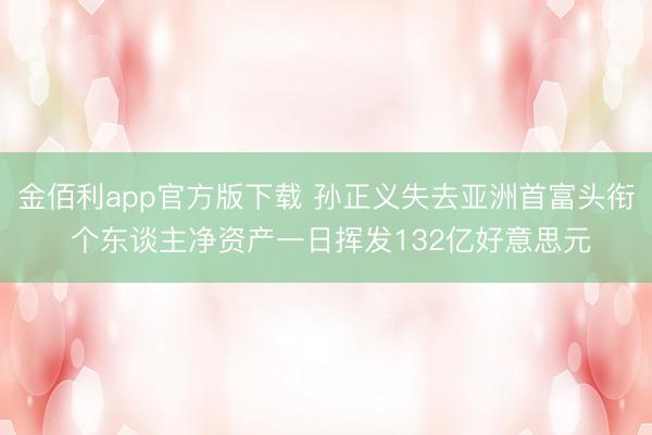 金佰利app官方版下载 孙正义失去亚洲首富头衔 个东谈主净资产一日挥发132亿好意思元