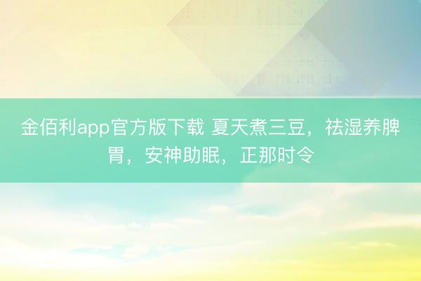 金佰利app官方版下载 夏天煮三豆，祛湿养脾胃，安神助眠，正那时令