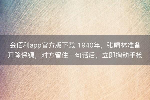 金佰利app官方版下载 1940年，张啸林准备开除保镖，对方留住一句话后，立即掏动手枪