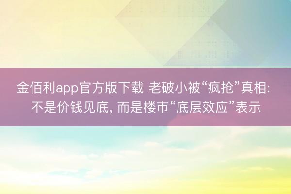 金佰利app官方版下载 老破小被“疯抢”真相: 不是价钱见底， 而是楼市“底层效应”表示