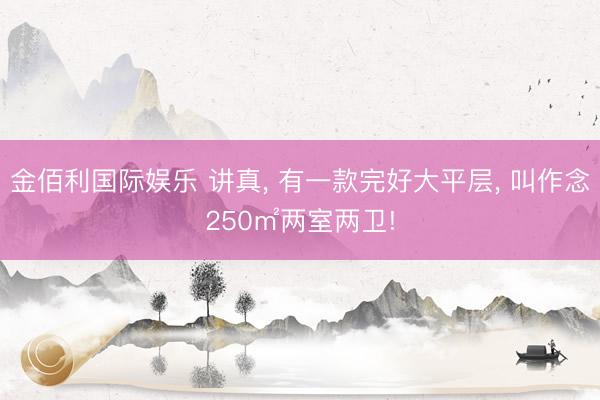 金佰利国际娱乐 讲真， 有一款完好大平层， 叫作念250㎡两室两卫!