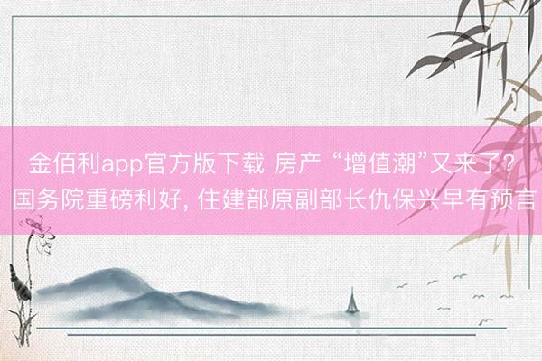 金佰利app官方版下载 房产 “增值潮”又来了? 国务院重磅利好, 住建部原副部长仇保兴早有预言
