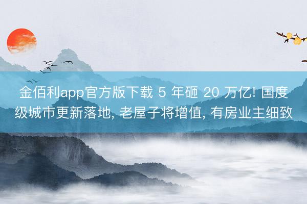 金佰利app官方版下载 5 年砸 20 万亿! 国度级城市更新落地， 老屋子将增值， 有房业主细致