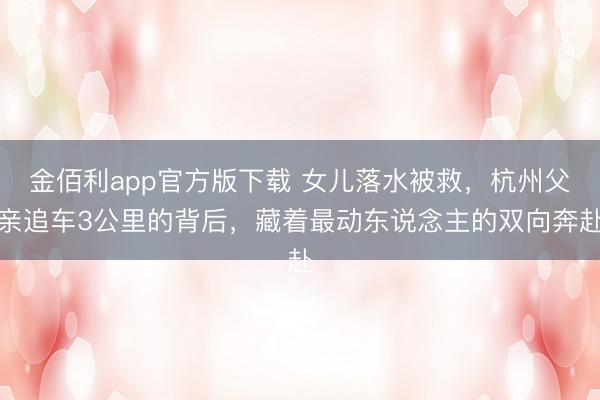 金佰利app官方版下载 女儿落水被救，杭州父亲追车3公里的背后，藏着最动东说念主的双向奔赴