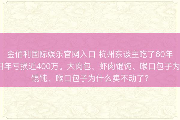 金佰利国际娱乐官网入口 杭州东谈主吃了60年，新丰小吃，旧年亏损近400万。大肉包、虾肉馄饨、喉口包子为什么卖不动了？