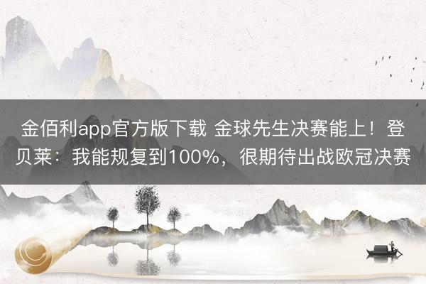 金佰利app官方版下载 金球先生决赛能上!登贝莱:我能规复到100%,很期待出战欧冠决赛