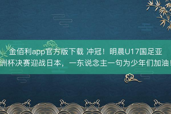 金佰利app官方版下载 冲冠!明晨U17国足亚洲杯决赛迎战日本,一东说念主一句为少年们加油!