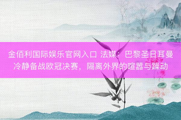 金佰利国际娱乐官网入口 法媒：巴黎圣日耳曼冷静备战欧冠决赛，隔离外界的喧嚣与躁动