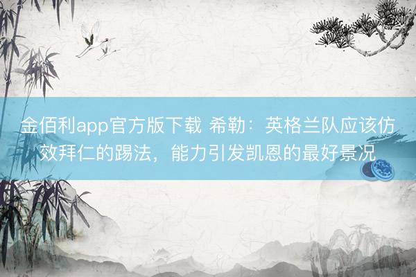 金佰利app官方版下载 希勒：英格兰队应该仿效拜仁的踢法，能力引发凯恩的最好景况