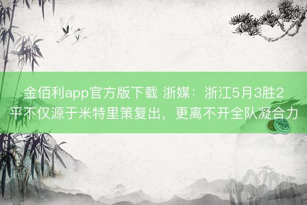 金佰利app官方版下载 浙媒：浙江5月3胜2平不仅源于米特里策复出，更离不开全队凝合力