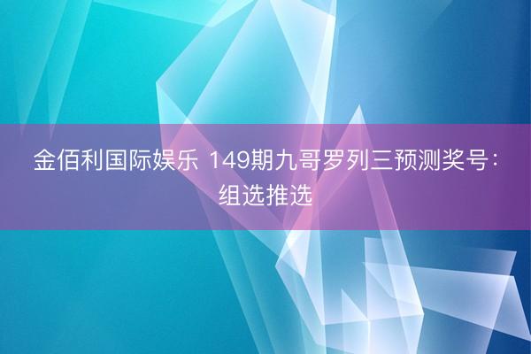 金佰利国际娱乐 149期九哥罗列三预测奖号：组选推选