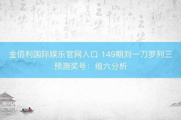 金佰利国际娱乐官网入口 149期刘一刀罗列三预测奖号:组六分析