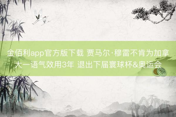 金佰利app官方版下载 贾马尔·穆雷不肯为加拿大一语气效用3年 退出下届寰球杯&奥运会