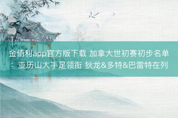 金佰利app官方版下载 加拿大世初赛初步名单：亚历山大手足领衔 狄龙&多特&巴雷特在列