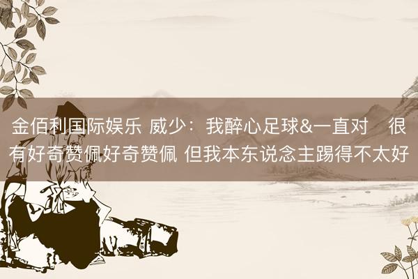 金佰利国际娱乐 威少：我醉心足球&一直对⚽很有好奇赞佩好奇赞佩 但我本东说念主踢得不太好