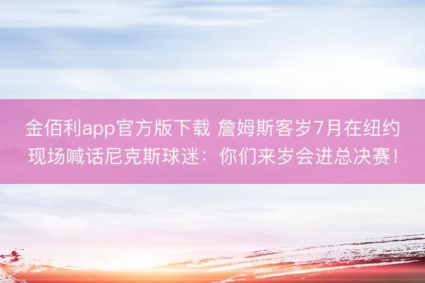 金佰利app官方版下载 詹姆斯客岁7月在纽约现场喊话尼克斯球迷：你们来岁会进总决赛！