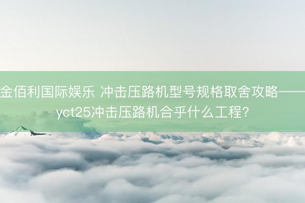 金佰利国际娱乐 冲击压路机型号规格取舍攻略——yct25冲击压路机合乎什么工程?