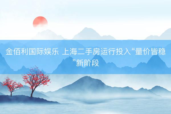 金佰利国际娱乐 上海二手房运行投入“量价皆稳”新阶段