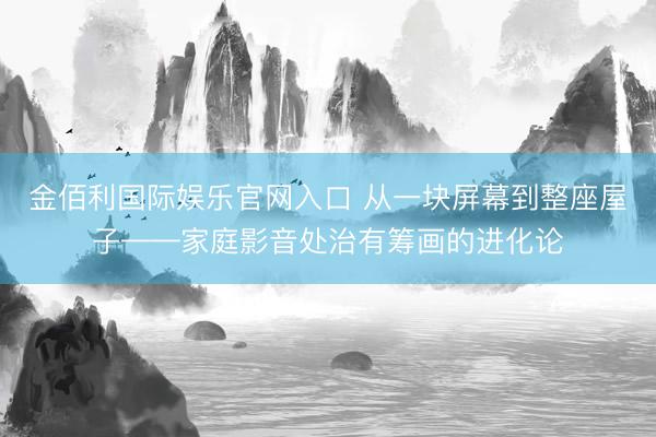 金佰利国际娱乐官网入口 从一块屏幕到整座屋子——家庭影音处治有筹画的进化论