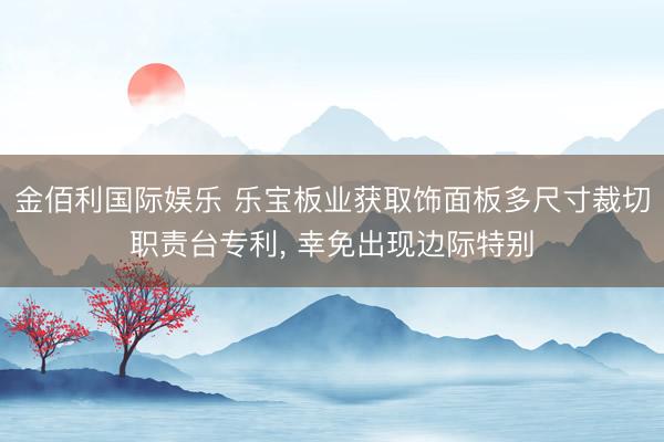 金佰利国际娱乐 乐宝板业获取饰面板多尺寸裁切职责台专利, 幸免出现边际特别