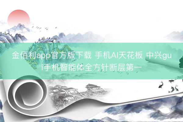 金佰利app官方版下载 手机AI天花板 中兴gui手机智能体全方针断层第一