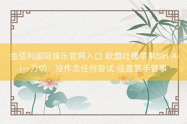 金佰利国际娱乐官网入口 欧盟吐槽苹果Siri AI一刀切：没作念任何尝试 径直罢手管事