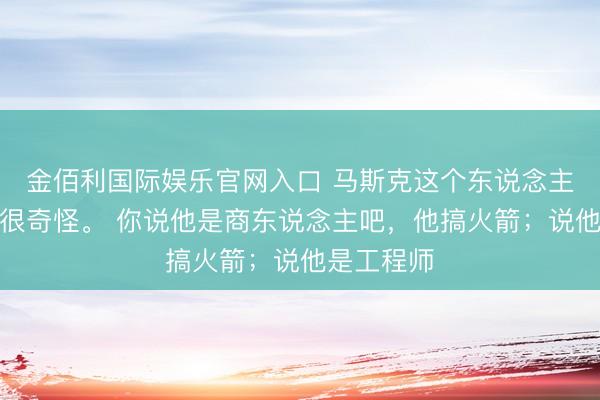 金佰利国际娱乐官网入口 马斯克这个东说念主,提及来很奇怪。 你说他是商东说念主吧,他搞火箭;说他是工程师