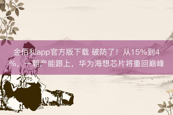 金佰利app官方版下载 破防了！从15%到4%，一朝产能跟上，华为海想芯片将重回巅峰