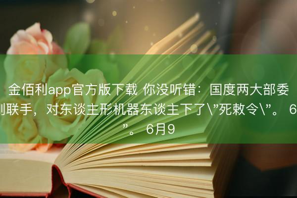 金佰利app官方版下载 你没听错:国度两大部委刚刚联手,对东谈主形机器东谈主下了