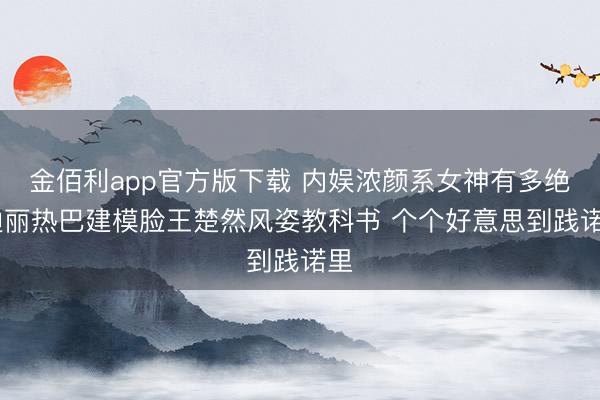金佰利app官方版下载 内娱浓颜系女神有多绝 迪丽热巴建模脸王楚然风姿教科书 个个好意思到践诺里
