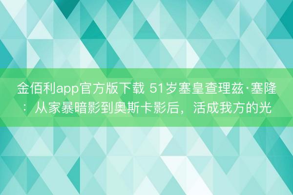 金佰利app官方版下载 51岁塞皇查理兹·塞隆：从家暴暗影到奥斯卡影后，活成我方的光