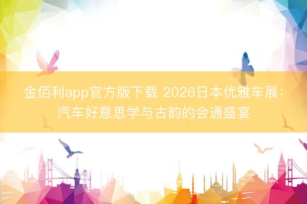 金佰利app官方版下载 2026日本优雅车展:汽车好意思学与古韵的会通盛宴