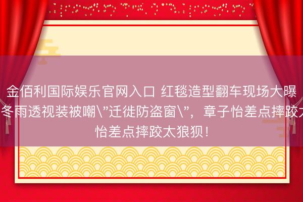 金佰利国际娱乐官网入口 红毯造型翻车现场大曝光!周冬雨透视装被嘲