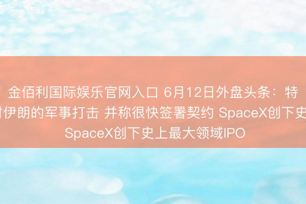 金佰利国际娱乐官网入口 6月12日外盘头条：特朗普取消原定对伊朗的军事打击 并称很快签署契约 SpaceX创下史上最大领域IPO