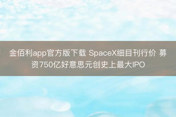 金佰利app官方版下载 SpaceX细目刊行价 募资750亿好意思元创史上最大IPO