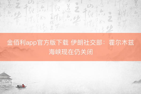 金佰利app官方版下载 伊朗社交部:霍尔木兹海峡现在仍关闭