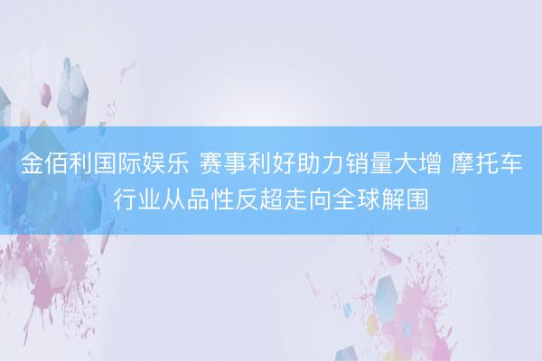 金佰利国际娱乐 赛事利好助力销量大增 摩托车行业从品性反超走向全球解围