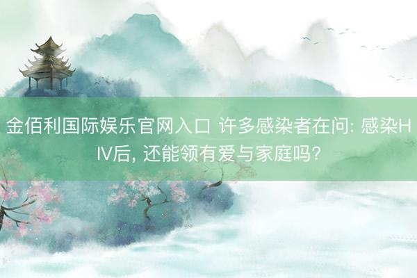 金佰利国际娱乐官网入口 许多感染者在问: 感染HIV后， 还能领有爱与家庭吗?