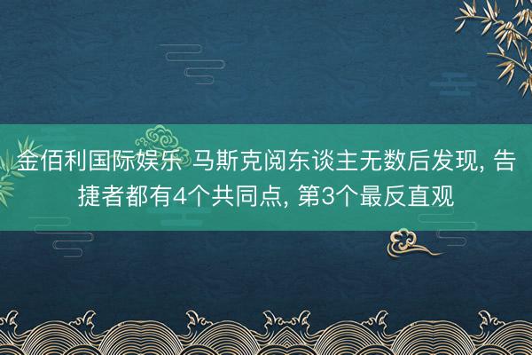 金佰利国际娱乐 马斯克阅东谈主无数后发现， 告捷者都有4个共同点， 第3个最反直观
