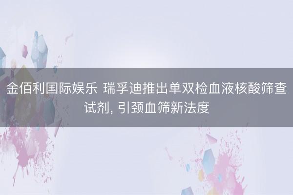 金佰利国际娱乐 瑞孚迪推出单双检血液核酸筛查试剂， 引颈血筛新法度