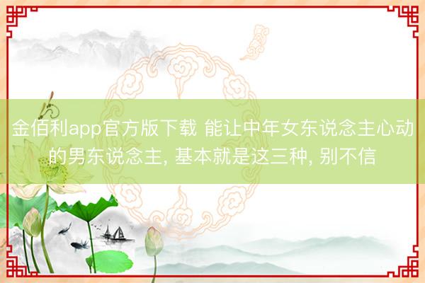 金佰利app官方版下载 能让中年女东说念主心动的男东说念主， 基本就是这三种， 别不信