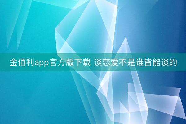金佰利app官方版下载 谈恋爱不是谁皆能谈的
