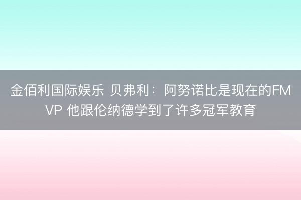 金佰利国际娱乐 贝弗利：阿努诺比是现在的FMVP 他跟伦纳德学到了许多冠军教育