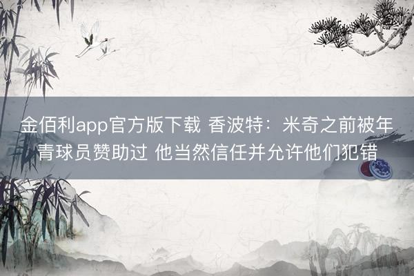 金佰利app官方版下载 香波特:米奇之前被年青球员赞助过 他当然信任并允许他们犯错