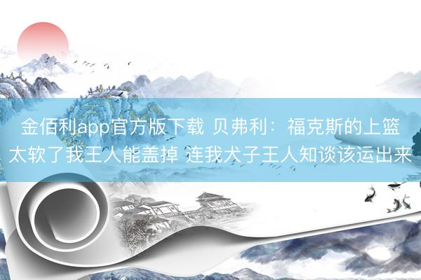 金佰利app官方版下载 贝弗利:福克斯的上篮太软了我王人能盖掉 连我犬子王人知谈该运出来