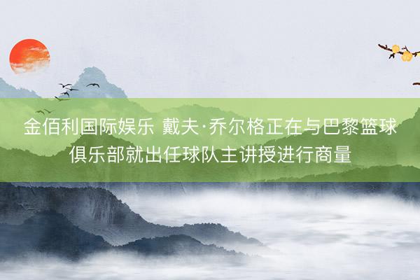 金佰利国际娱乐 戴夫·乔尔格正在与巴黎篮球俱乐部就出任球队主讲授进行商量