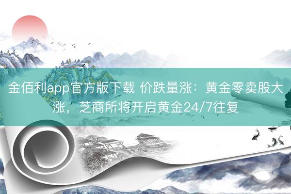 金佰利app官方版下载 价跌量涨：黄金零卖股大涨，芝商所将开启黄金24/7往复