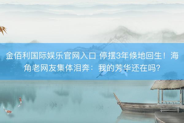金佰利国际娱乐官网入口 停摆3年倏地回生！海角老网友集体泪奔：我的芳华还在吗？